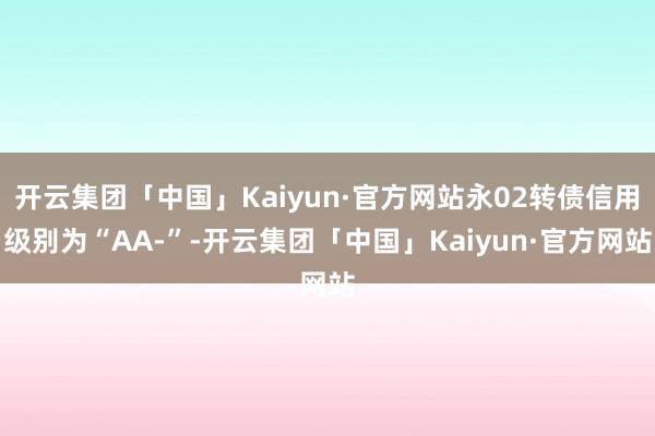 开云集团「中国」Kaiyun·官方网站永02转债信用级别为“AA-”-开云集团「中国」Kaiyun·官方网站