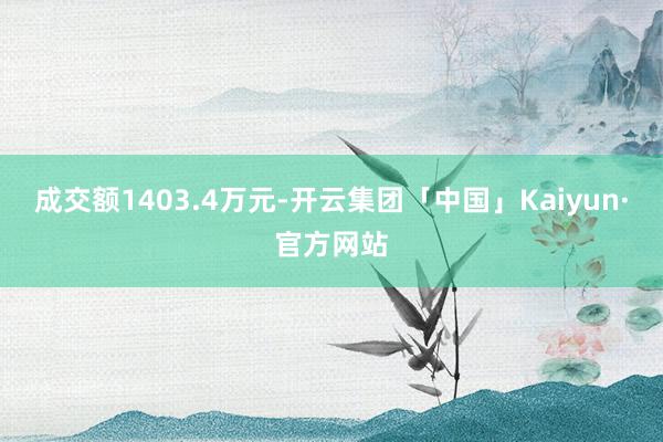 成交额1403.4万元-开云集团「中国」Kaiyun·官方网站