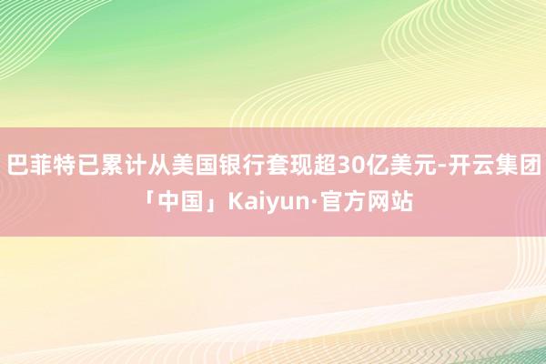 巴菲特已累计从美国银行套现超30亿美元-开云集团「中国」Kaiyun·官方网站