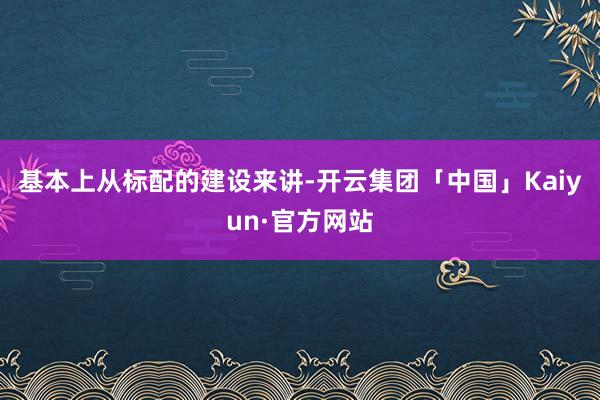 基本上从标配的建设来讲-开云集团「中国」Kaiyun·官方网站