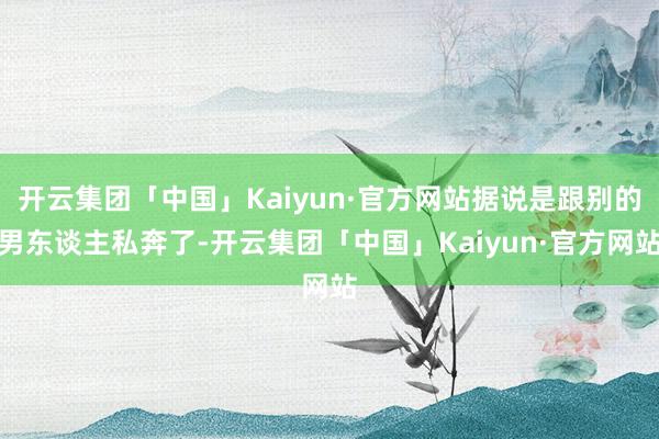 开云集团「中国」Kaiyun·官方网站据说是跟别的男东谈主私奔了-开云集团「中国」Kaiyun·官方网站