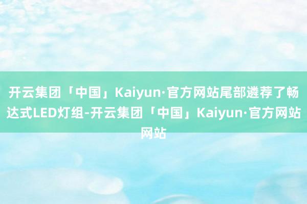 开云集团「中国」Kaiyun·官方网站尾部遴荐了畅达式LED灯组-开云集团「中国」Kaiyun·官方网站