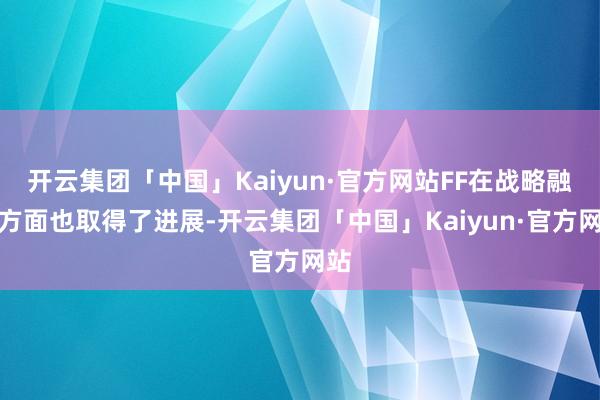 开云集团「中国」Kaiyun·官方网站FF在战略融资方面也取得了进展-开云集团「中国」Kaiyun·官方网站