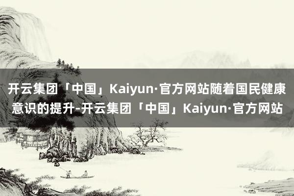 开云集团「中国」Kaiyun·官方网站随着国民健康意识的提升-开云集团「中国」Kaiyun·官方网站