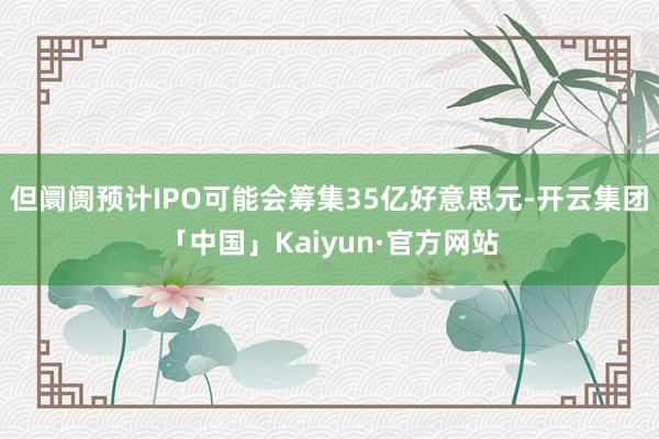 但阛阓预计IPO可能会筹集35亿好意思元-开云集团「中国」Kaiyun·官方网站