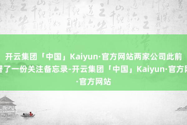 开云集团「中国」Kaiyun·官方网站两家公司此前签署了一份关注备忘录-开云集团「中国」Kaiyun·官方网站