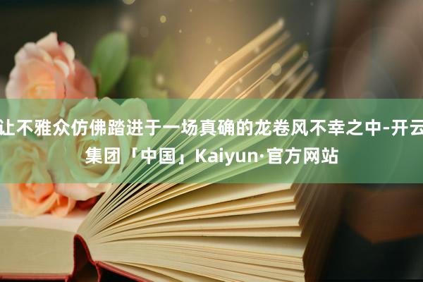 让不雅众仿佛踏进于一场真确的龙卷风不幸之中-开云集团「中国」Kaiyun·官方网站