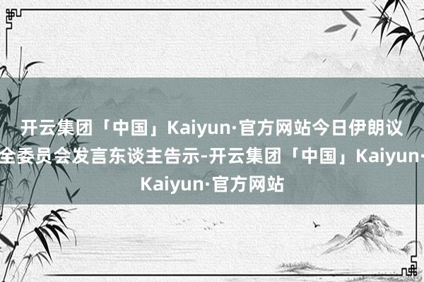 开云集团「中国」Kaiyun·官方网站今日伊朗议会国度安全委员会发言东谈主告示-开云集团「中国」Kaiyun·官方网站