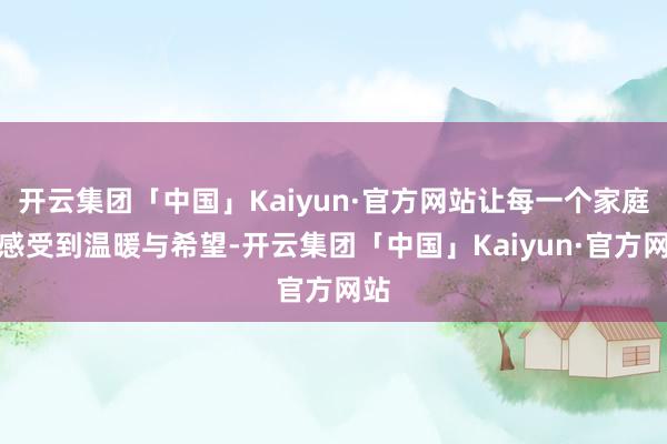 开云集团「中国」Kaiyun·官方网站让每一个家庭都感受到温暖与希望-开云集团「中国」Kaiyun·官方网站