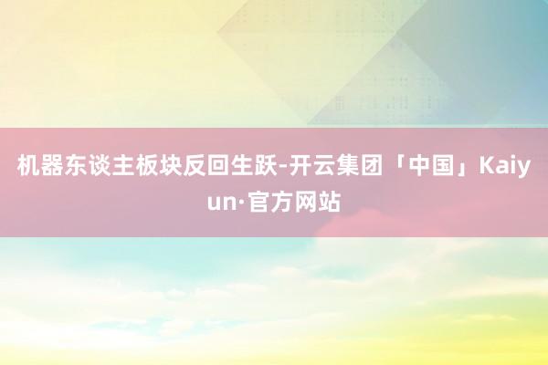 机器东谈主板块反回生跃-开云集团「中国」Kaiyun·官方网站