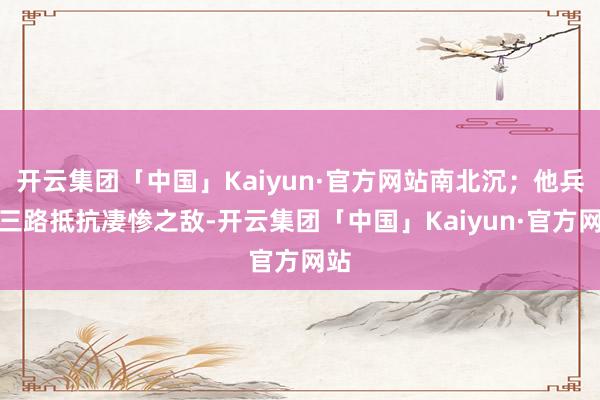 开云集团「中国」Kaiyun·官方网站南北沉；他兵分三路抵抗凄惨之敌-开云集团「中国」Kaiyun·官方网站