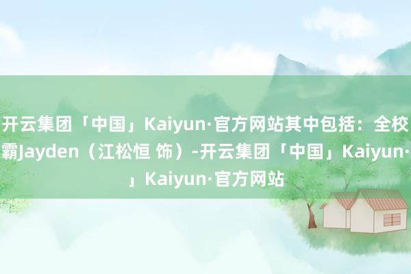 开云集团「中国」Kaiyun·官方网站其中包括：全校公认的学霸Jayden（江松恒 饰）-开云集团「中国」Kaiyun·官方网站