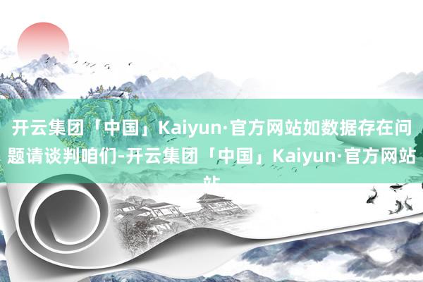 开云集团「中国」Kaiyun·官方网站如数据存在问题请谈判咱们-开云集团「中国」Kaiyun·官方网站