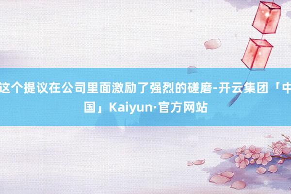 这个提议在公司里面激励了强烈的磋磨-开云集团「中国」Kaiyun·官方网站