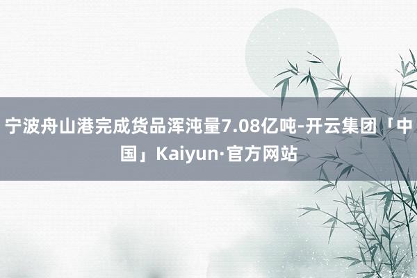 宁波舟山港完成货品浑沌量7.08亿吨-开云集团「中国」Kaiyun·官方网站