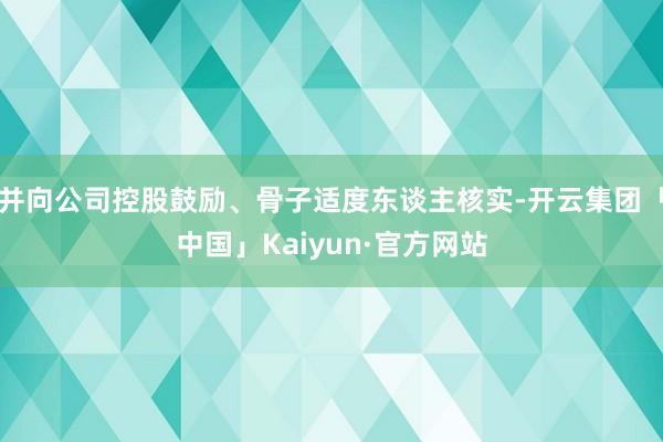 并向公司控股鼓励、骨子适度东谈主核实-开云集团「中国」Kaiyun·官方网站