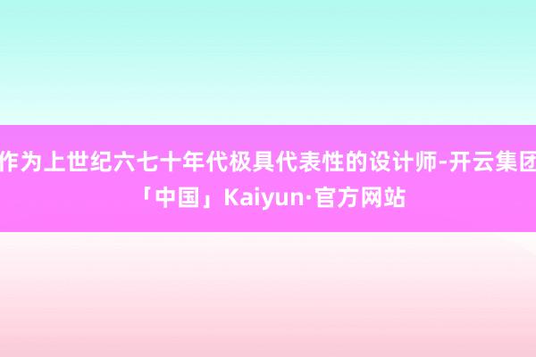 作为上世纪六七十年代极具代表性的设计师-开云集团「中国」Kaiyun·官方网站