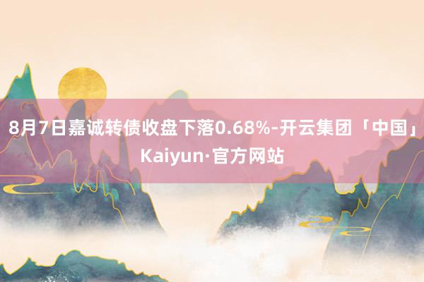 8月7日嘉诚转债收盘下落0.68%-开云集团「中国」Kaiyun·官方网站