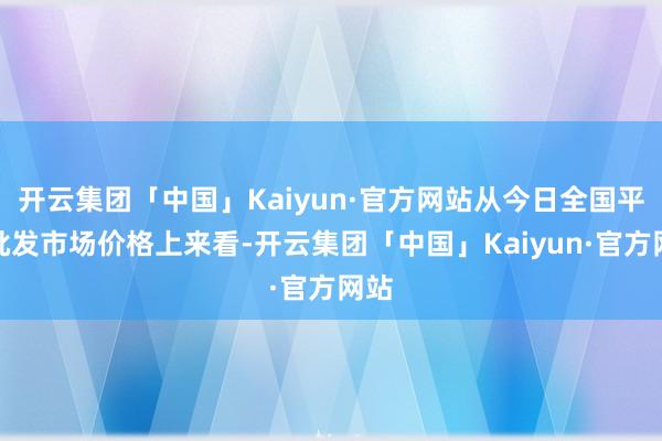 开云集团「中国」Kaiyun·官方网站从今日全国平菇批发市场价格上来看-开云集团「中国」Kaiyun·官方网站