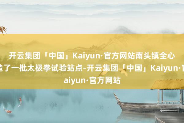 开云集团「中国」Kaiyun·官方网站南头镇全心组织缔造了一批太极拳试验站点-开云集团「中国」Kaiyun·官方网站