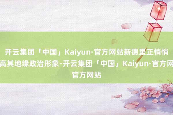 开云集团「中国」Kaiyun·官方网站新德里正悄悄提高其地缘政治形象-开云集团「中国」Kaiyun·官方网站