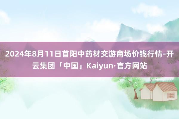 2024年8月11日首阳中药材交游商场价钱行情-开云集团「中国」Kaiyun·官方网站