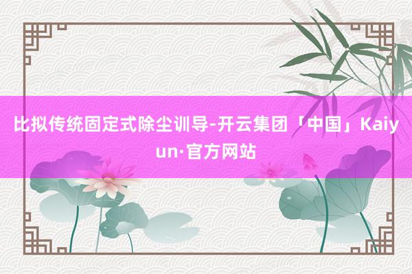 比拟传统固定式除尘训导-开云集团「中国」Kaiyun·官方网站