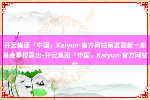 开云集团「中国」Kaiyun·官方网站阐发最新一期基金季报露出-开云集团「中国」Kaiyun·官方网站