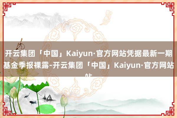 开云集团「中国」Kaiyun·官方网站凭据最新一期基金季报裸露-开云集团「中国」Kaiyun·官方网站