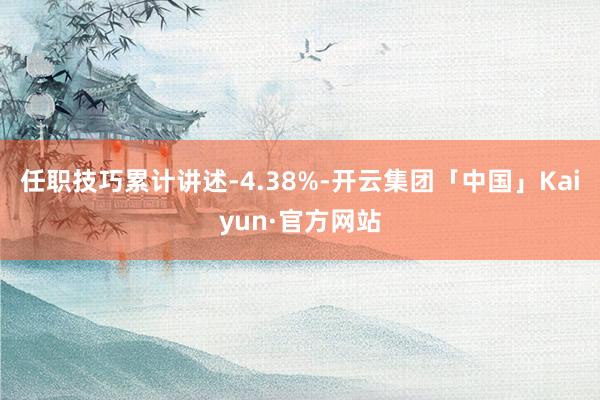 任职技巧累计讲述-4.38%-开云集团「中国」Kaiyun·官方网站