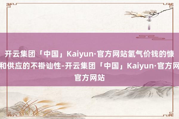 开云集团「中国」Kaiyun·官方网站氢气价钱的慷慨和供应的不褂讪性-开云集团「中国」Kaiyun·官方网站