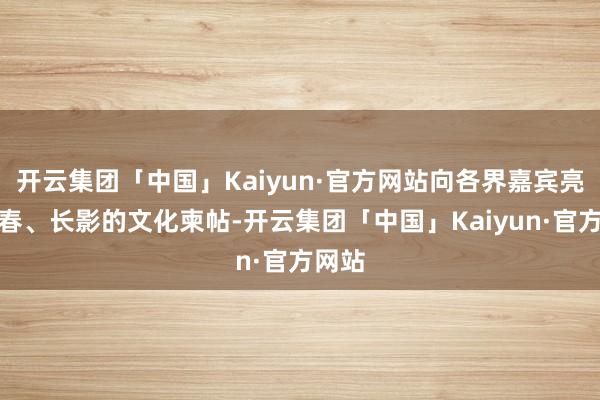 开云集团「中国」Kaiyun·官方网站向各界嘉宾亮出长春、长影的文化柬帖-开云集团「中国」Kaiyun·官方网站