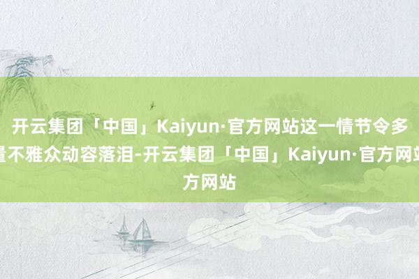 开云集团「中国」Kaiyun·官方网站这一情节令多量不雅众动容落泪-开云集团「中国」Kaiyun·官方网站