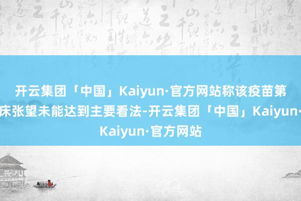 开云集团「中国」Kaiyun·官方网站称该疫苗第三阶段临床张望未能达到主要看法-开云集团「中国」Kaiyun·官方网站