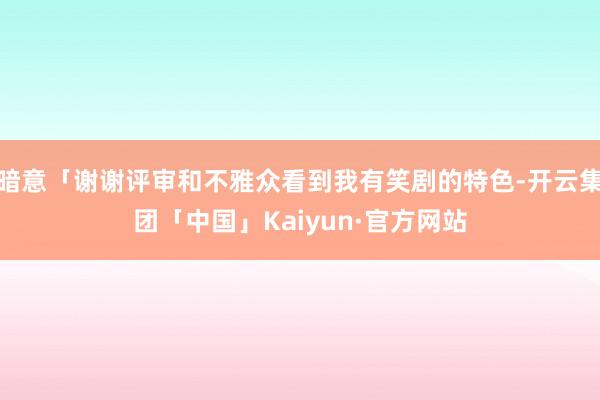 暗意「谢谢评审和不雅众看到我有笑剧的特色-开云集团「中国」Kaiyun·官方网站