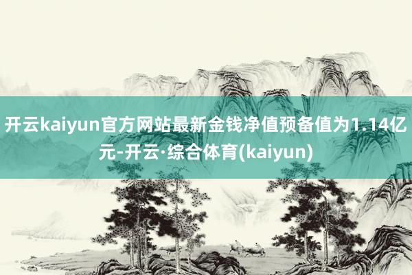 开云kaiyun官方网站最新金钱净值预备值为1.14亿元-开云·综合体育(kaiyun)