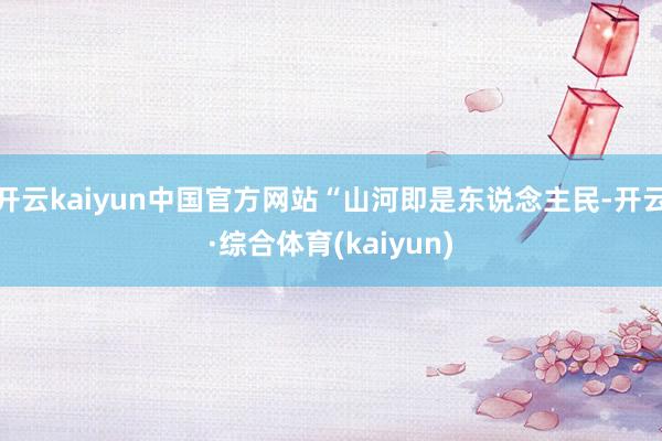 开云kaiyun中国官方网站“山河即是东说念主民-开云·综合体育(kaiyun)