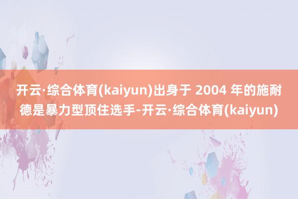 开云·综合体育(kaiyun)出身于 2004 年的施耐德是暴力型顶住选手-开云·综合体育(kaiyun)