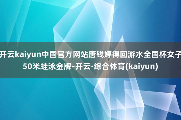 开云kaiyun中国官方网站唐钱婷得回游水全国杯女子50米蛙泳金牌-开云·综合体育(kaiyun)