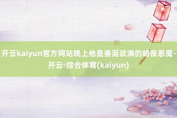 开云kaiyun官方网站晚上他是垂涎欲滴的暗夜恶魔-开云·综合体育(kaiyun)