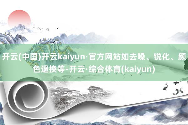 开云(中国)开云kaiyun·官方网站如去噪、锐化、颜色退换等-开云·综合体育(kaiyun)