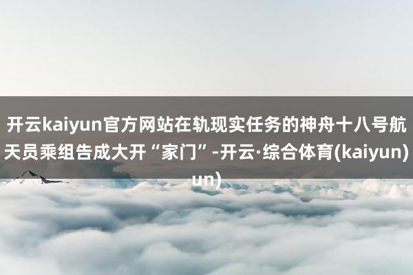 开云kaiyun官方网站在轨现实任务的神舟十八号航天员乘组告成大开“家门”-开云·综合体育(kaiyun)