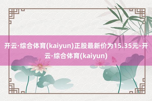 开云·综合体育(kaiyun)正股最新价为15.35元-开云·综合体育(kaiyun)