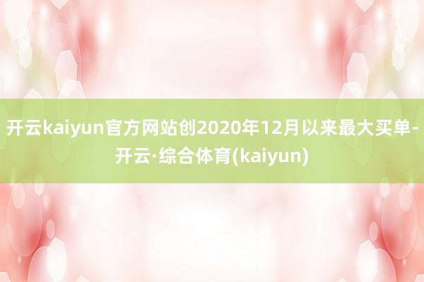 开云kaiyun官方网站创2020年12月以来最大买单-开云·综合体育(kaiyun)