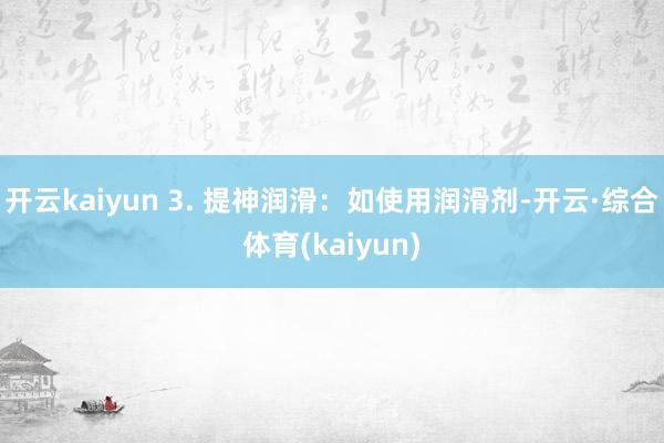 开云kaiyun 3. 提神润滑：如使用润滑剂-开云·综合体育(kaiyun)