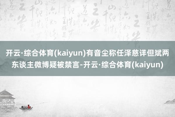 开云·综合体育(kaiyun)有音尘称任泽慈详但斌两东谈主微博疑被禁言-开云·综合体育(kaiyun)