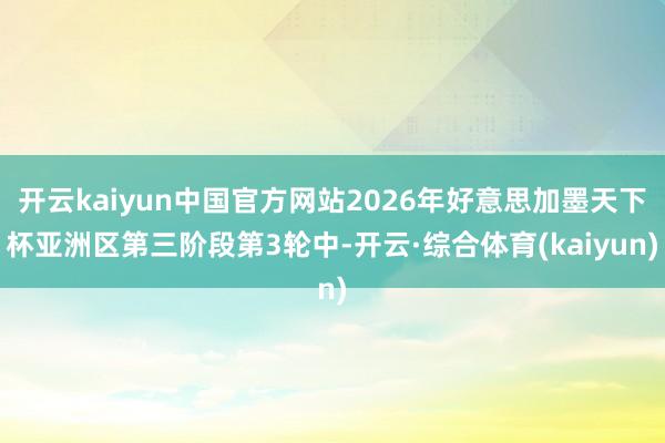 开云kaiyun中国官方网站2026年好意思加墨天下杯亚洲区第三阶段第3轮中-开云·综合体育(kaiyun)