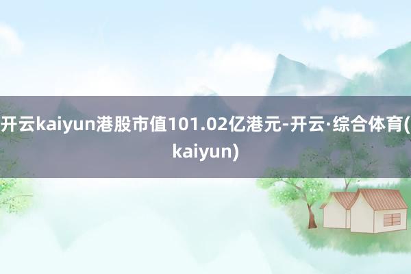 开云kaiyun港股市值101.02亿港元-开云·综合体育(kaiyun)