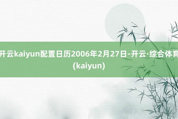 开云kaiyun配置日历2006年2月27日-开云·综合体育(kaiyun)