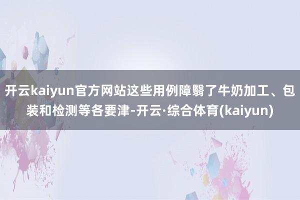 开云kaiyun官方网站这些用例障翳了牛奶加工、包装和检测等各要津-开云·综合体育(kaiyun)